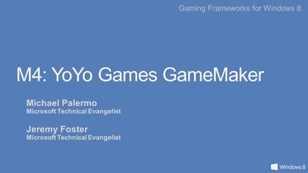Gaming Frameworks for Windows 8 M4: YoYo Games GameMaker Michael Palermo Microsoft Technical Evangelist Jeremy Foster Microsoft Technical Evangelist.