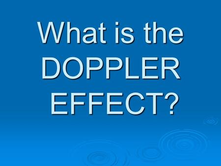 What is the DOPPLER EFFECT? Doppler and Sound  When sound waves are made they spread out evenly in all directions like ripples on a pool of water 