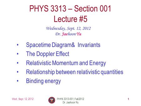 Wed., Sept. 12, 2012PHYS 3313-001, Fall 2012 Dr. Jaehoon Yu 1 PHYS 3313 – Section 001 Lecture #5 Wednesday, Sept. 12, 2012 Dr. Jaehoon Yu Spacetime Diagram&