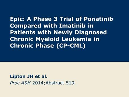 Epic: A Phase 3 Trial of Ponatinib Compared with Imatinib in Patients with Newly Diagnosed Chronic Myeloid Leukemia in Chronic Phase (CP-CML) Lipton JH.
