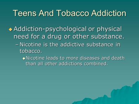 Teens And Tobacco Addiction  Addiction-psychological or physical need for a drug or other substance. –Nicotine is the addictive substance in tobacco.