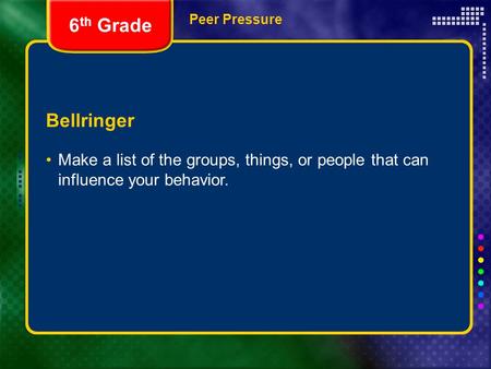Peer Pressure Bellringer Make a list of the groups, things, or people that can influence your behavior. 6 th Grade.