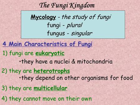 The Fungi Kingdom Mycology -the study of fungi fungi - plural fungus - singular 1) fungi are eukaryotic they have a nuclei & mitochondria 2) they are heterotrophs.