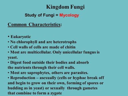 Kingdom Fungi Common Characteristics: Eukaryotic No chlorophyll and are heterotrophs Cell walls of cells are made of chitin Most are multicellular. Only.