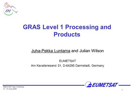GRAS SAF User Workshop 11 - 13 June 2003 1 GRAS Level 1 Processing and Products Juha-Pekka Luntama and Julian Wilson EUMETSAT Am Kavalleriesand 31, D-64295.