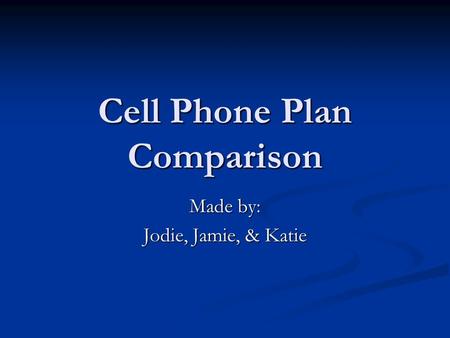Cell Phone Plan Comparison Made by: Jodie, Jamie, & Katie.