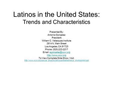 Latinos in the United States: Trends and Characteristics Presented By: Antonio Gonzalez President William C. Velasquez Institute 2914 N. Main Street Los.