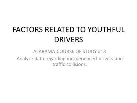 FACTORS RELATED TO YOUTHFUL DRIVERS ALABAMA COURSE OF STUDY #13 Analyze data regarding inexperienced drivers and traffic collisions.