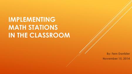 IMPLEMENTING MATH STATIONS IN THE CLASSROOM By: Fern Dantzler November 15, 2014.