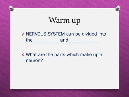 Warm up O NERVOUS SYSTEM can be divided into the __________ and ___________ O What are the parts which make up a neuron?