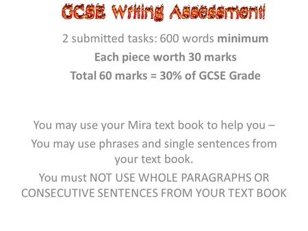 2 submitted tasks: 600 words minimum Each piece worth 30 marks Total 60 marks = 30% of GCSE Grade You may use your Mira text book to help you – You may.