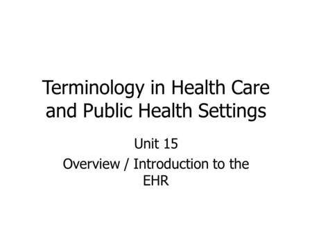 Terminology in Health Care and Public Health Settings Unit 15 Overview / Introduction to the EHR.