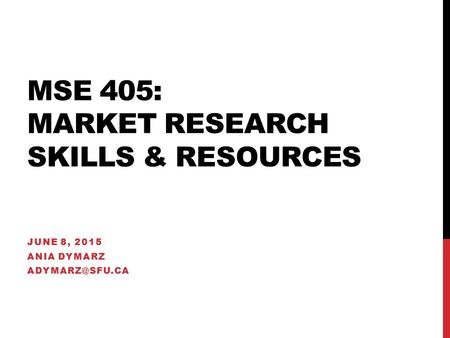MSE 405: MARKET RESEARCH SKILLS & RESOURCES JUNE 8, 2015 ANIA DYMARZ