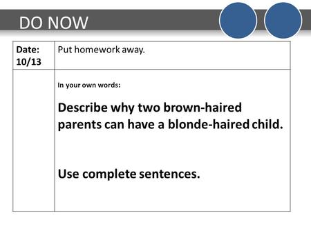 DO NOW Date: 10/13 Put homework away. In your own words: Describe why two brown-haired parents can have a blonde-haired child. Use complete sentences.