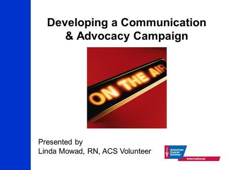 Developing a Communication & Advocacy Campaign Presented by Linda Mowad, RN, ACS Volunteer.