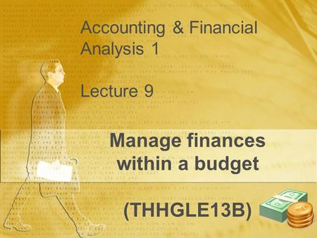 Accounting & Financial Analysis 1 Lecture 9 Manage finances within a budget (THHGLE13B)