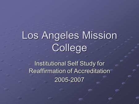 Los Angeles Mission College Institutional Self Study for Reaffirmation of Accreditation 2005-2007.