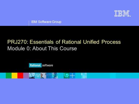 1 IBM Software Group ® PRJ270: Essentials of Rational Unified Process Module 0: About This Course.