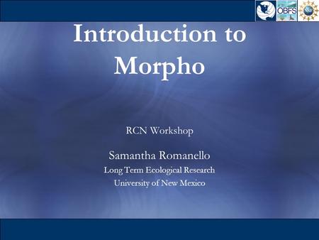 Introduction to Morpho RCN Workshop Samantha Romanello Long Term Ecological Research University of New Mexico.