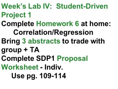 Week’s Lab IV: Student-Driven Project 1 Complete Homework 6 at home: Correlation/Regression Bring 3 abstracts to trade with group + TA Complete SDP1 Proposal.