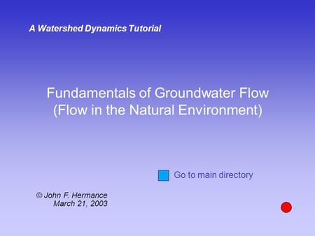 Fundamentals of Groundwater Flow (Flow in the Natural Environment) A Watershed Dynamics Tutorial © John F. Hermance March 21, 2003 Go to main directory.