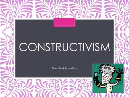 CONSTRUCTIVISM The Mad Scientists Key Theorists of Constructivism Jean Piaget  Jerome Bruner