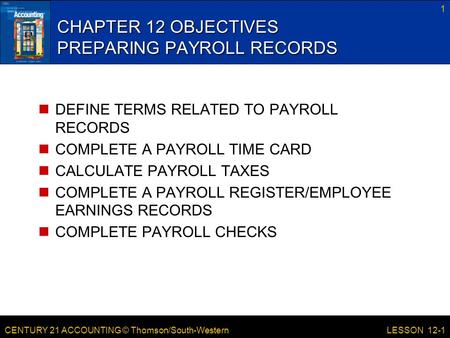 CENTURY 21 ACCOUNTING © Thomson/South-Western 1 LESSON 12-1 CHAPTER 12 OBJECTIVES PREPARING PAYROLL RECORDS DEFINE TERMS RELATED TO PAYROLL RECORDS COMPLETE.