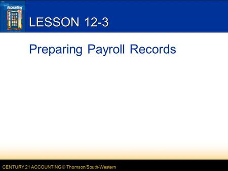 CENTURY 21 ACCOUNTING © Thomson/South-Western LESSON 12-3 Preparing Payroll Records.