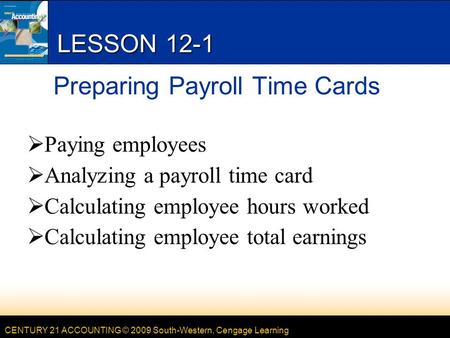 CENTURY 21 ACCOUNTING © 2009 South-Western, Cengage Learning LESSON 12-1 Preparing Payroll Time Cards  Paying employees  Analyzing a payroll time card.