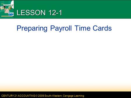 CENTURY 21 ACCOUNTING © 2009 South-Western, Cengage Learning LESSON 12-1 Preparing Payroll Time Cards.