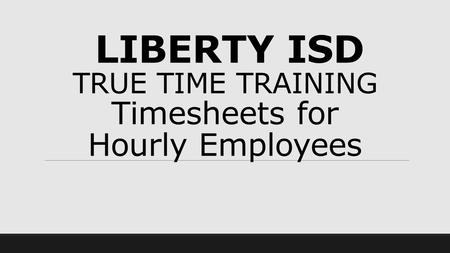 LIBERTY ISD TRUE TIME TRAINING Timesheets for Hourly Employees.