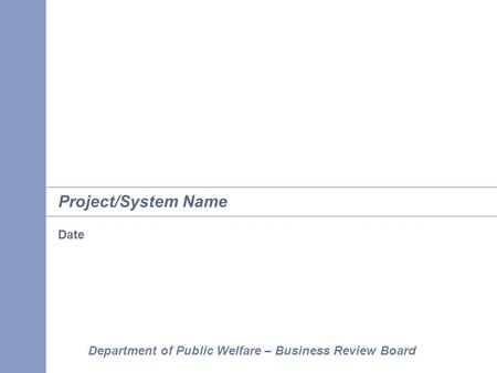 Department of Public Welfare – Business Review Board Project/System Name Date.