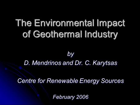 The Environmental Impact of Geothermal Industry by D. Mendrinos and Dr. C. Karytsas Centre for Renewable Energy Sources February 2006.