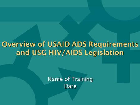 Overview of USAID ADS Requirements and USG HIV/AIDS Legislation Overview of USAID ADS Requirements and USG HIV/AIDS Legislation Name of Training Date.