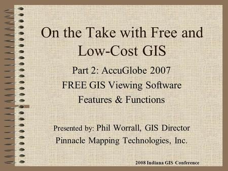 On the Take with Free and Low-Cost GIS Part 2: AccuGlobe 2007 FREE GIS Viewing Software Features & Functions Presented by: Phil Worrall, GIS Director Pinnacle.