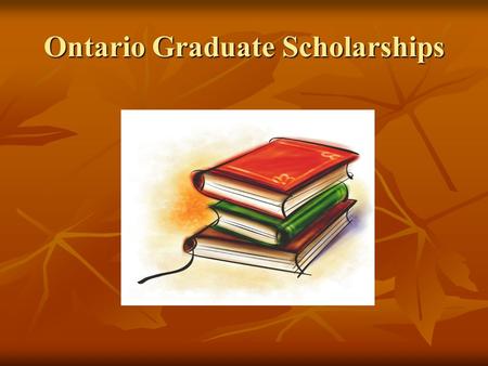 Ontario Graduate Scholarships. Ontario Graduate Scholarships (OGS) Ontario Graduate Scholarships are designed to encourage excellence in graduate studies.