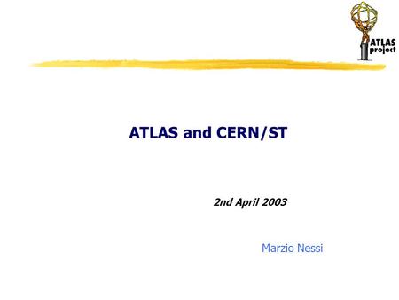 ATLAS and CERN/ST 2nd April 2003 Marzio Nessi. 02/04/2003 Today ATLAS project Detector Components Construction Detector Integration and Installation ATLAS.