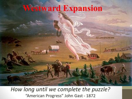 How long until we complete the puzzle? “American Progress” John Gast - 1872 Westward Expansion.