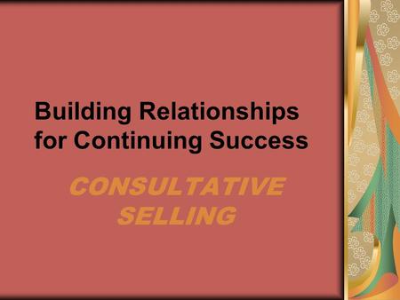 Building Relationships for Continuing Success CONSULTATIVE SELLING.