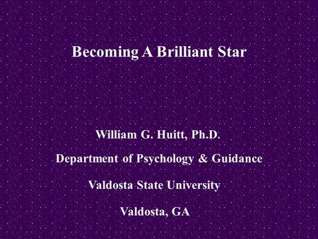 Becoming A Brilliant Star William G. Huitt, Ph.D. Department of Psychology & Guidance Valdosta State University Valdosta, GA.