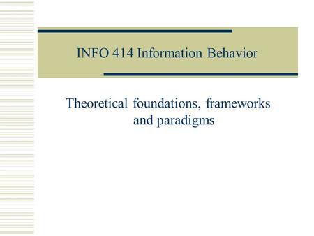 INFO 414 Information Behavior Theoretical foundations, frameworks and paradigms.