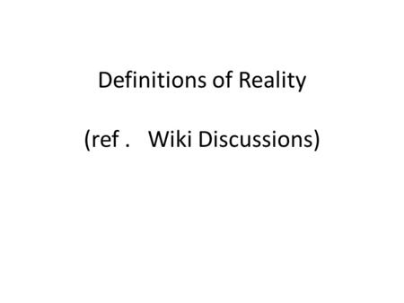Definitions of Reality (ref. Wiki Discussions). Reality Two Ontologic Approaches What exists: REALISM, independent of the mind What appears: PHENOMENOLOGY,