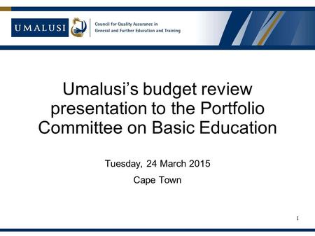 Umalusi’s budget review presentation to the Portfolio Committee on Basic Education Tuesday, 24 March 2015 Cape Town 1.