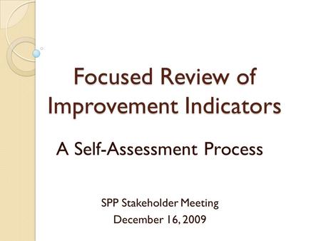 Focused Review of Improvement Indicators A Self-Assessment Process SPP Stakeholder Meeting December 16, 2009.
