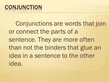 Conjunctions are words that join or connect the parts of a sentence. They are more often than not the binders that glue an idea in a sentence to the other.