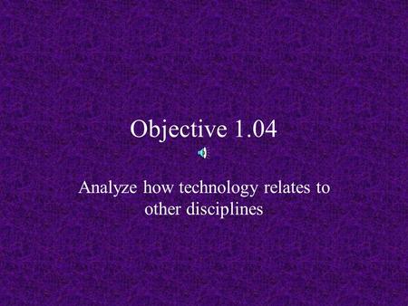 Objective 1.04 Analyze how technology relates to other disciplines.