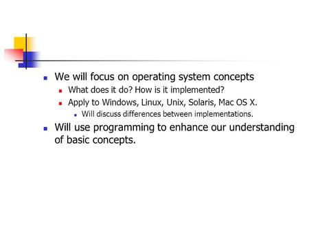 We will focus on operating system concepts What does it do? How is it implemented? Apply to Windows, Linux, Unix, Solaris, Mac OS X. Will discuss differences.