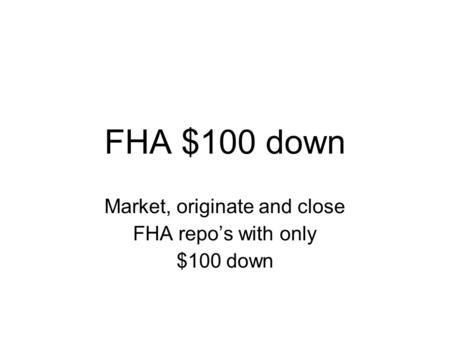 FHA $100 down Market, originate and close FHA repo’s with only $100 down.