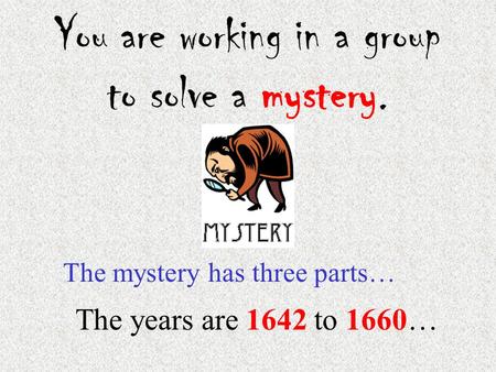 You are working in a group to solve a mystery. The mystery has three parts… The years are 1642 to 1660…