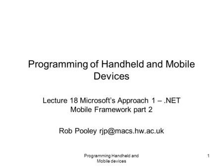 Programming Handheld and Mobile devices 1 Programming of Handheld and Mobile Devices Lecture 18 Microsoft’s Approach 1 –.NET Mobile Framework part 2 Rob.